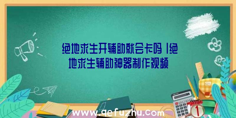 「绝地求生开辅助就会卡吗」|绝地求生辅助神器制作视频